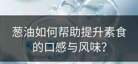 葱油如何帮助提升素食的口感与风味？